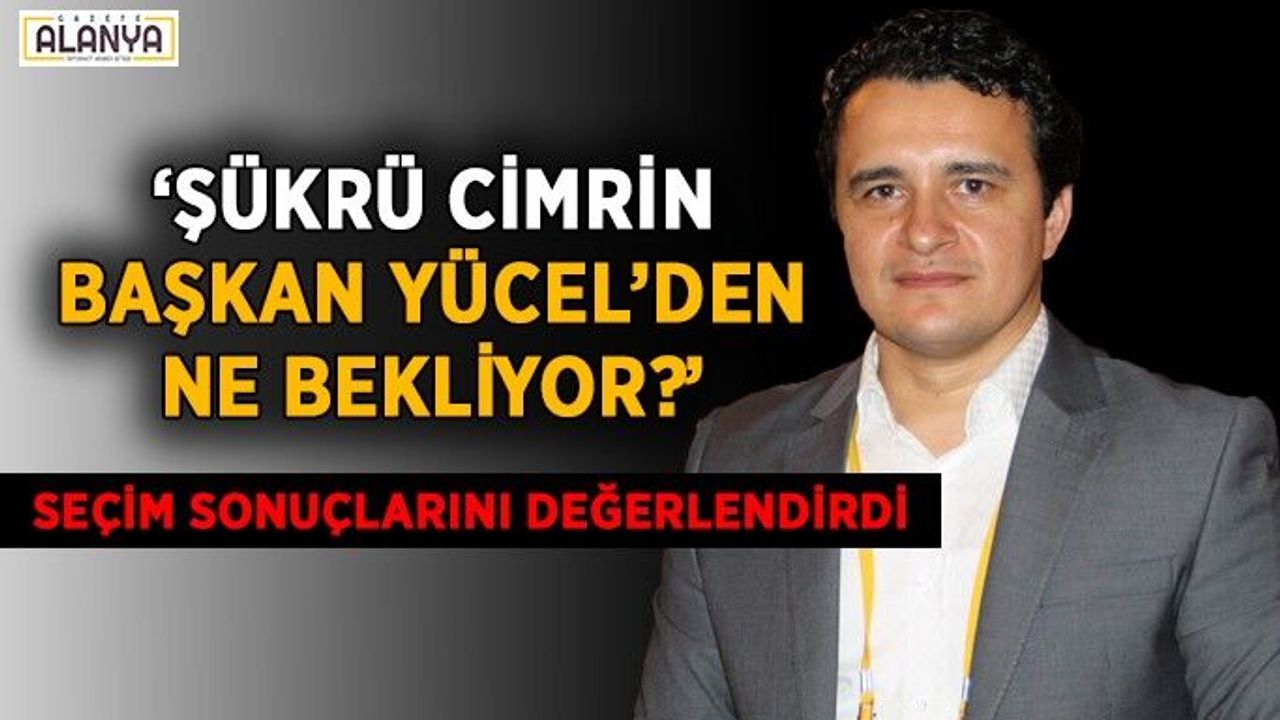 Şükrü Cimrin, Başkan Yücel’den ne bekliyor?