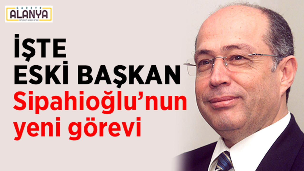İşte eski Başkan Sipahioğlu’nun yeni görevi
