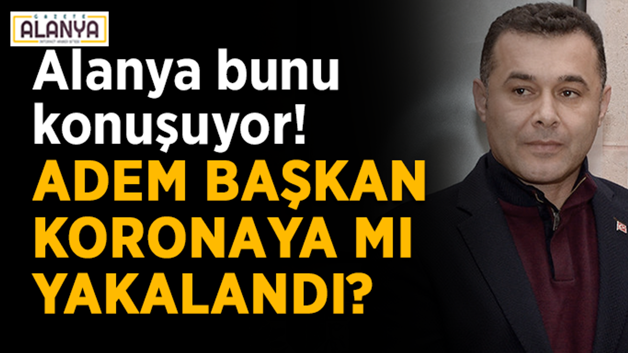 Alanya bunu konuşuyor! Adem Başkan koronaya mı yakalandı?