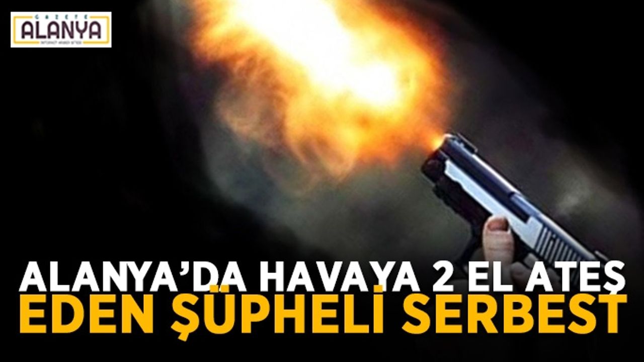 Alanya’da havaya 2 el ateş eden şüpheli serbest
