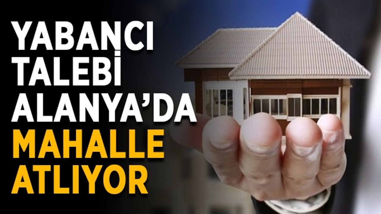 Yabancı talebi Alanya’da mahalle değiştiriyor
