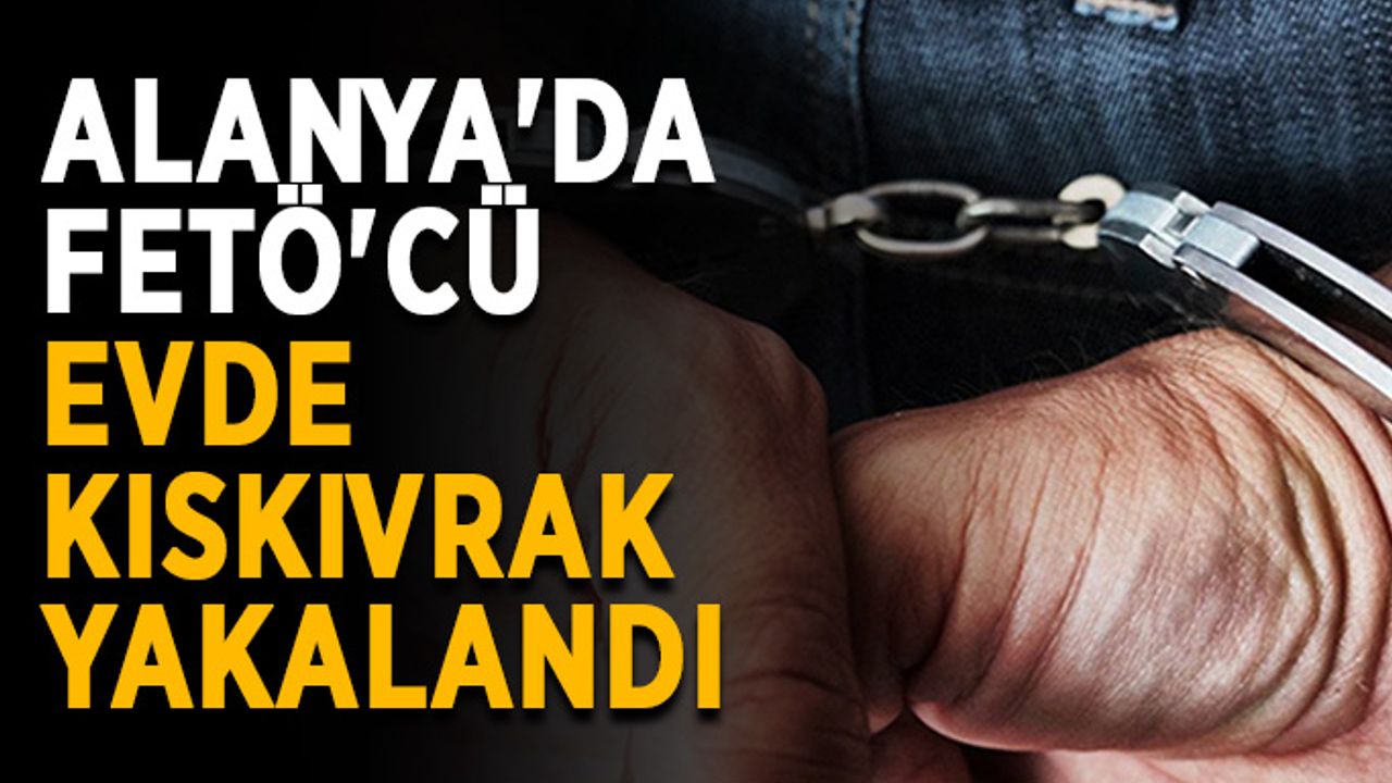 Alanya'da FETÖ'cü evde kıskıvrak yakalandı