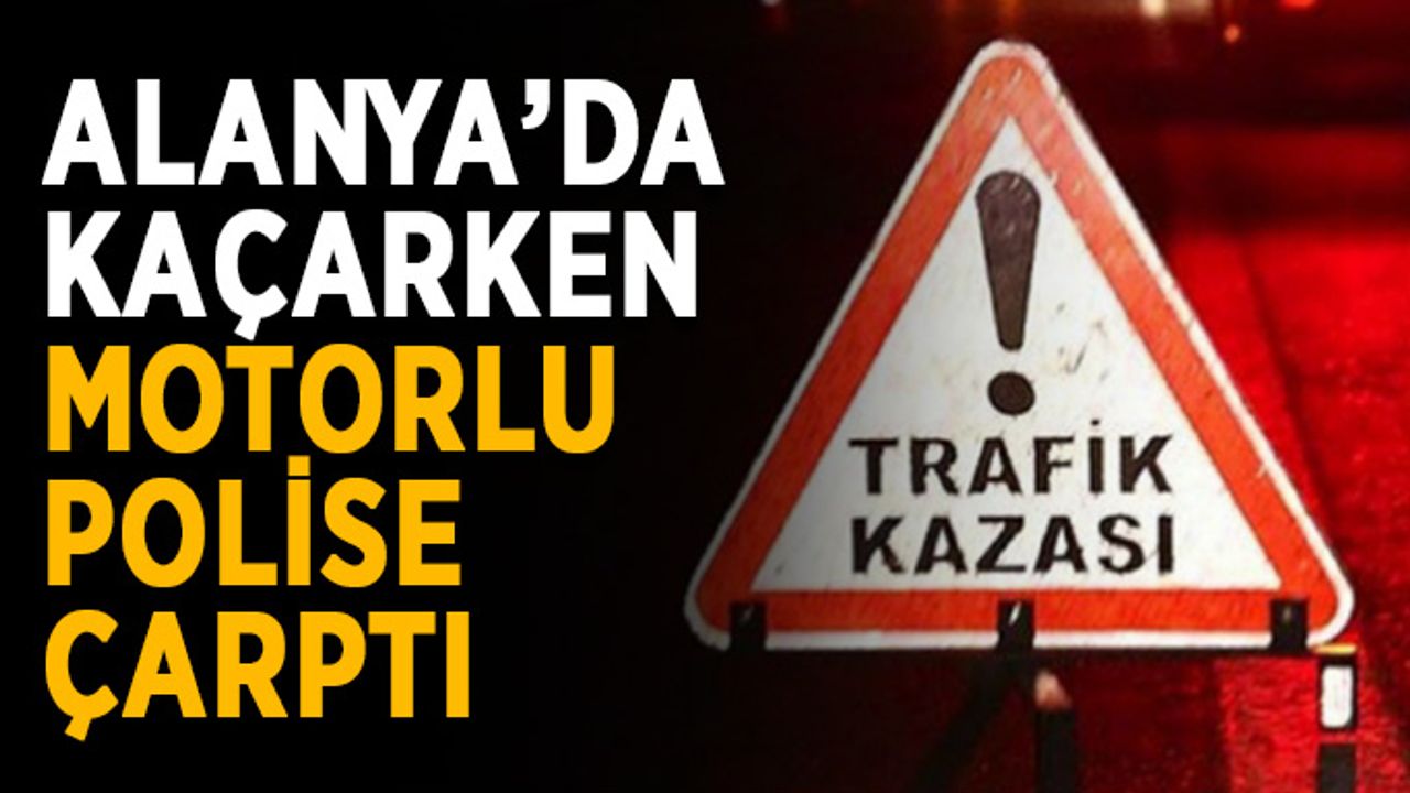 Alanya’da kaçarken motorlu polise çarptı
