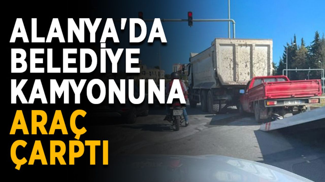 Alanya'da belediye kamyonuna araç çarptı
