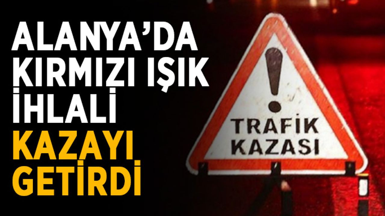 Alanya’da kırmızı ışık ihlali kazayı getirdi
