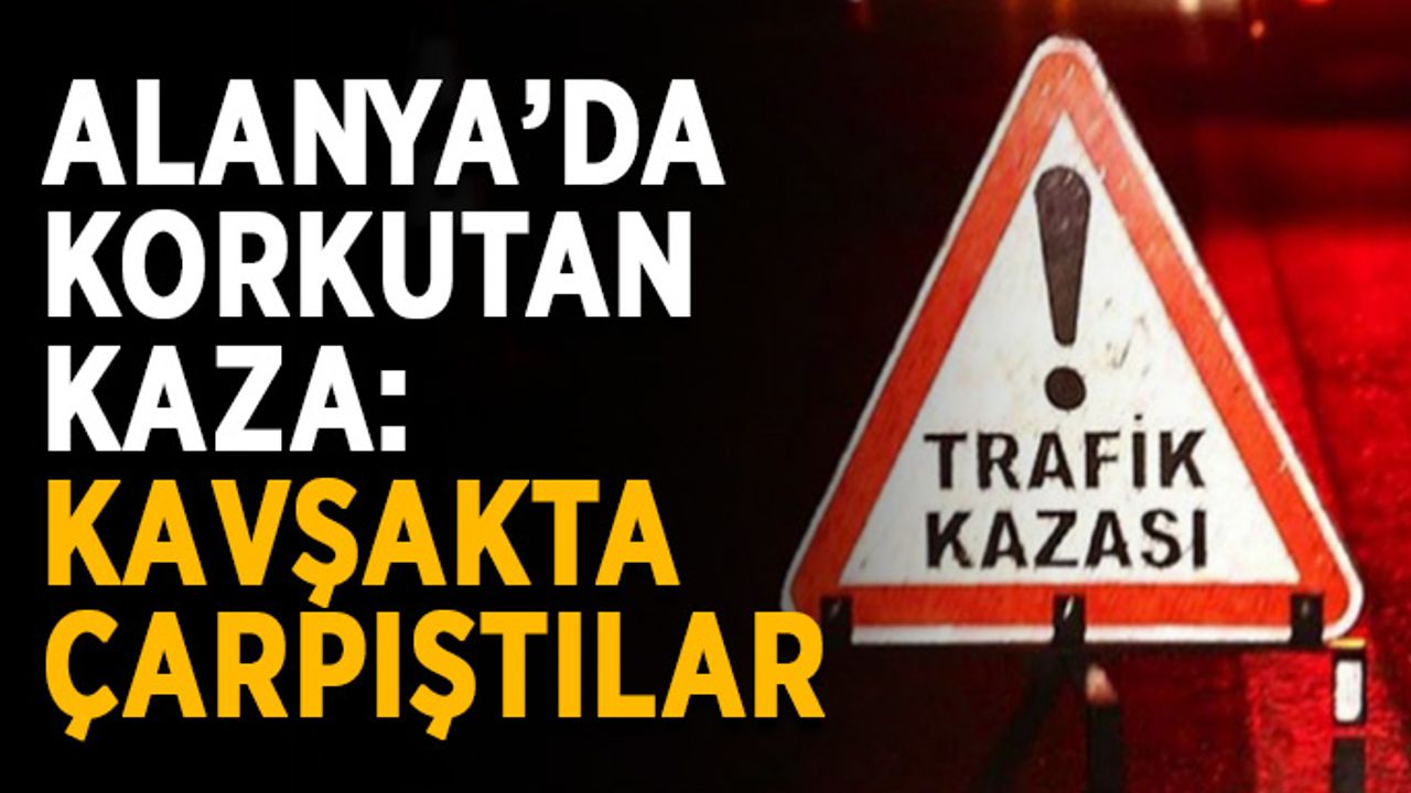 Alanya’da korkutan kaza: Kavşakta çarpıştılar