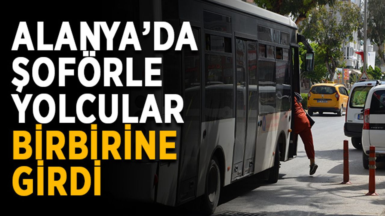 Alanya’da şoförle yolcular birbirine girdi
