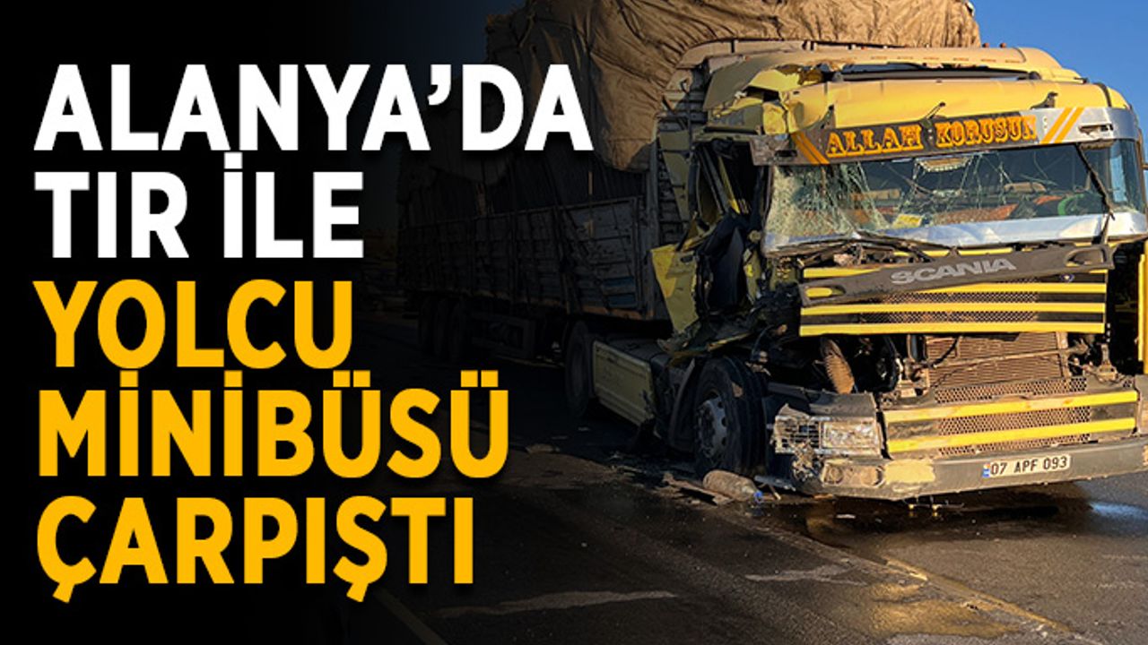 Alanya’da TIR ile yolcu minibüsü çarpıştı