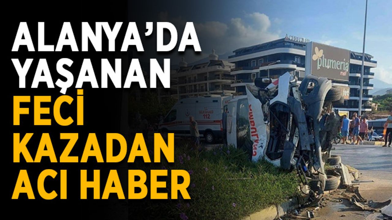 Alanya’da yaşanan feci kazadan acı haber