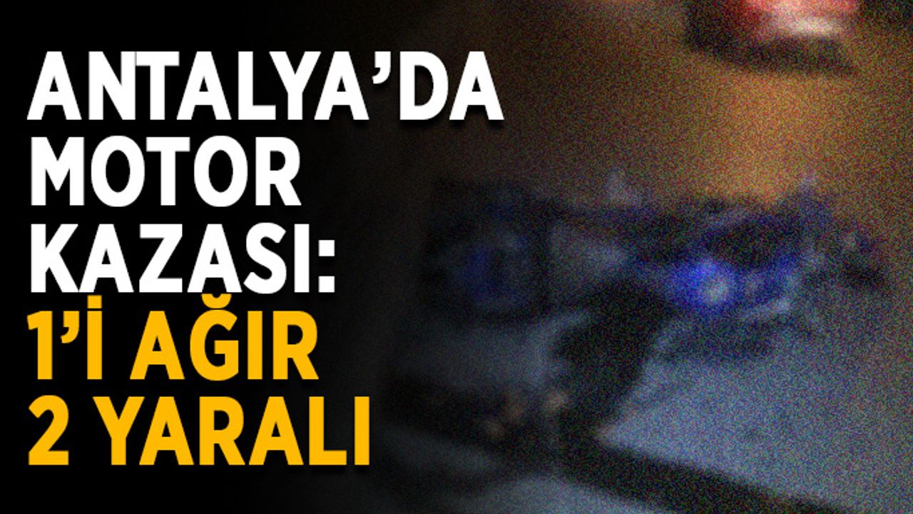 Antalya’da motor kazası: 1’i ağır 2 yaralı