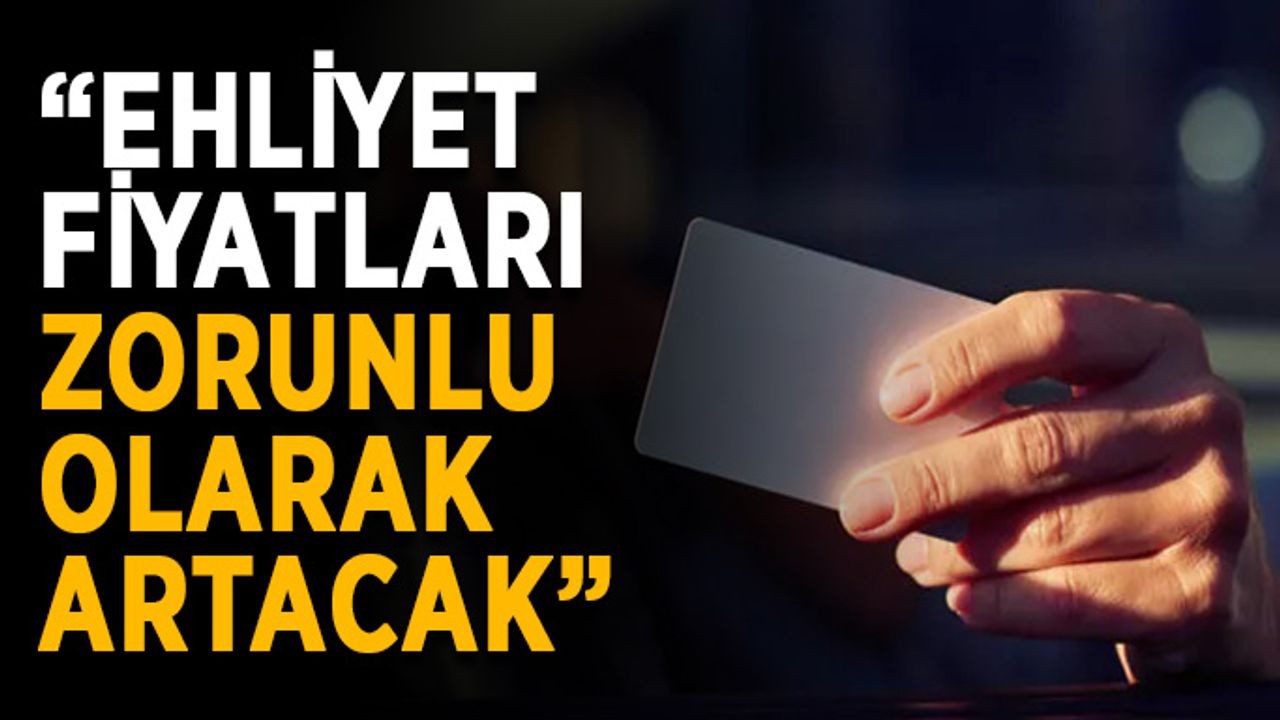 “Ehliyet fiyatları zorunlu olarak artacak”