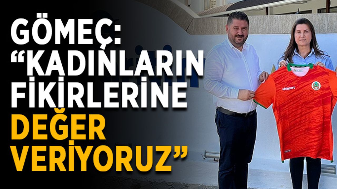 Gömeç: “Kadınların fikirlerine değer veriyoruz”