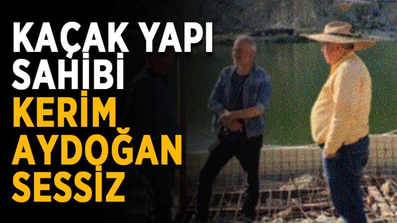 Kaçak yapı sahibi Kerim Aydoğan’dan ses seda yok