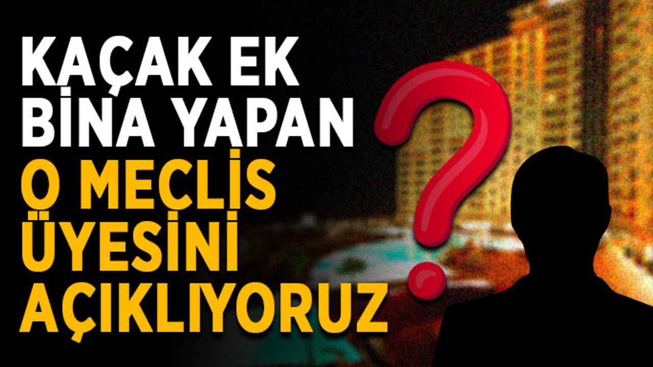 Oteline kaçak ek bina yapan o meclis üyesini açıklıyoruz