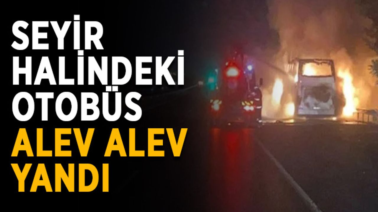 Seyir halindeki otobüs alev alev yandı