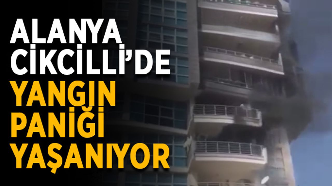Alanya Cikcilli’de yangın paniği yaşanıyor