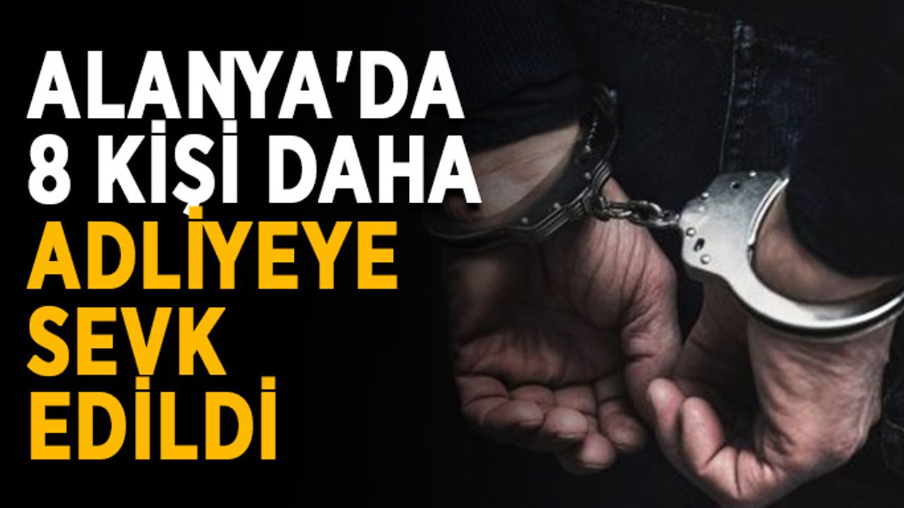 Alanya'da 8 kişi daha adliyeye sevk edildi