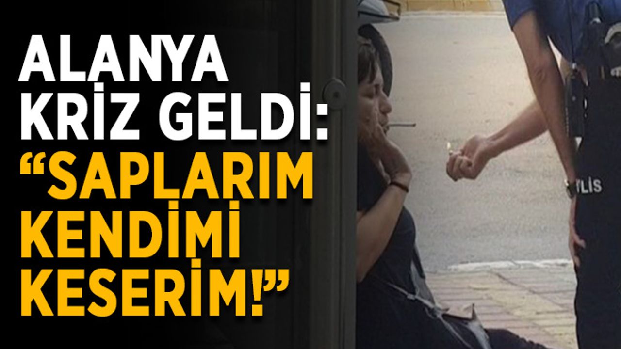 Alanya kriz geldi: “Bıçağı saplarım, kendimi keserim!”