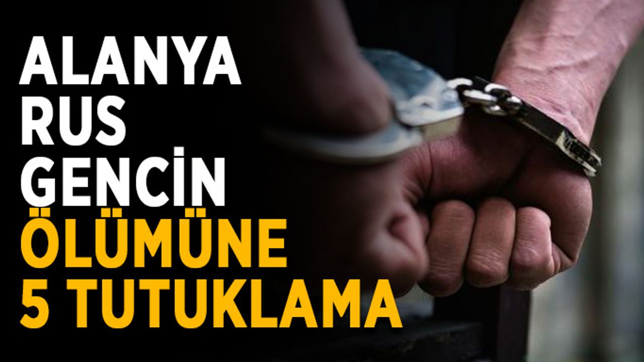 Alanya Rus gencin ölümüne 5 tutuklama