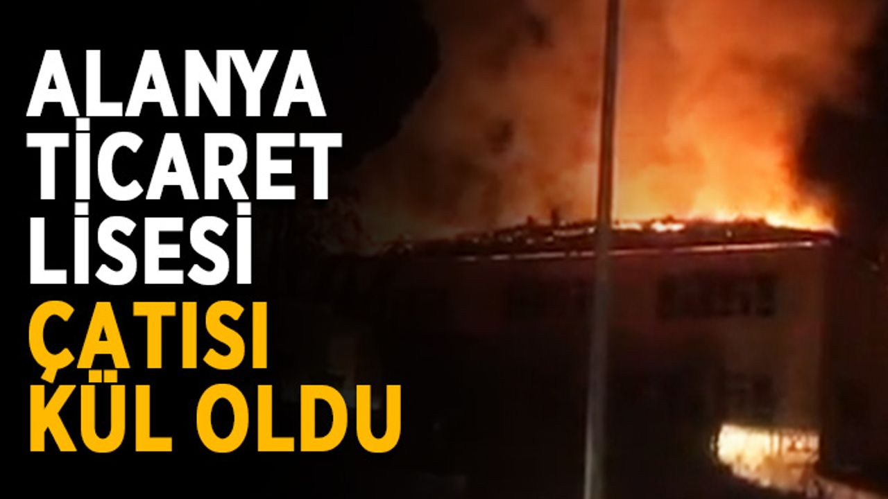 Alanya Ticaret Lisesi çatısı kül oldu