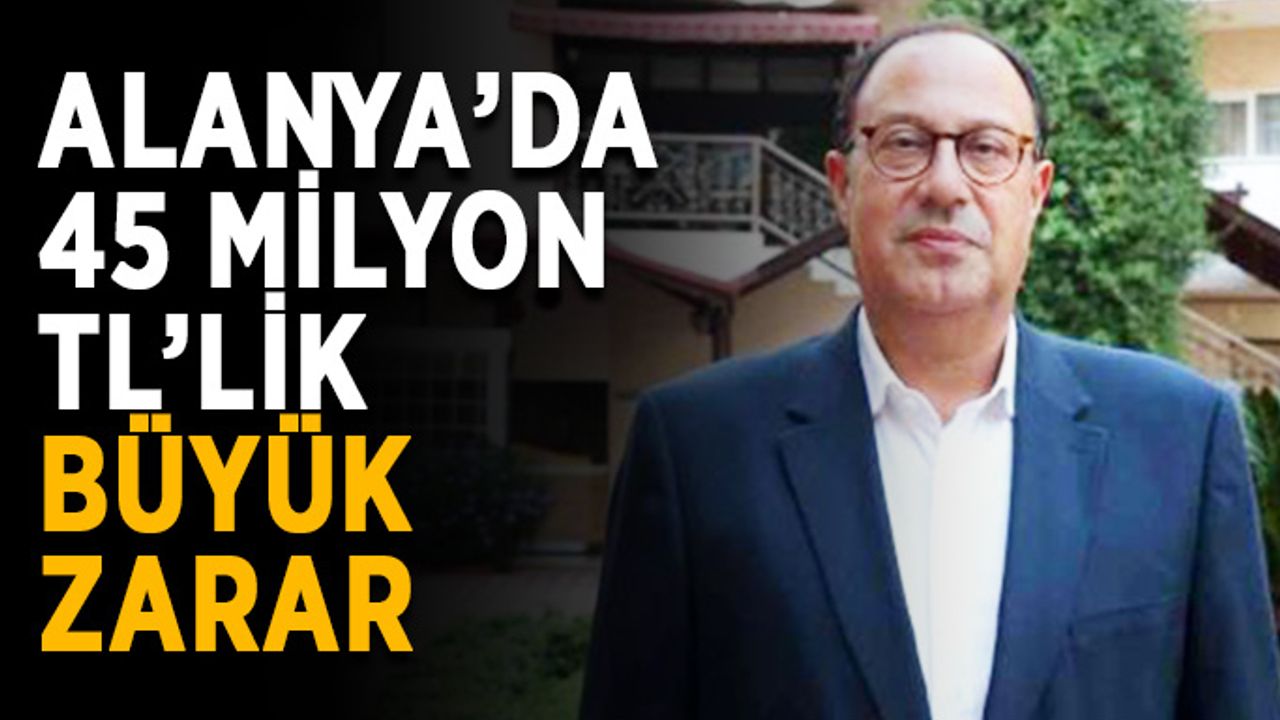 Alanya’da 45 milyon TL zarar ettiler