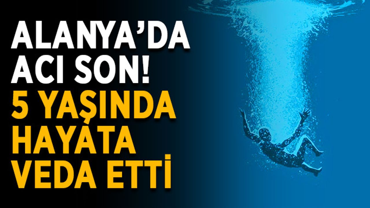 Alanya’da acı son! 5 yaşında hayata veda etti
