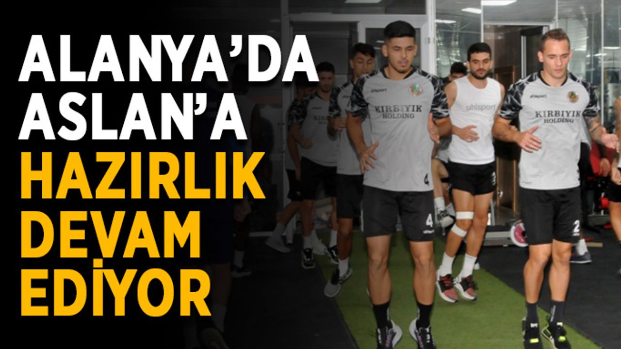 Alanya’da Aslan’a hazırlık devam ediyor