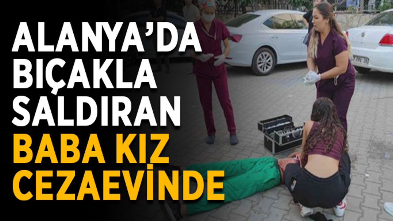 Alanya’da bıçakla saldıran baba kız cezaevinde
