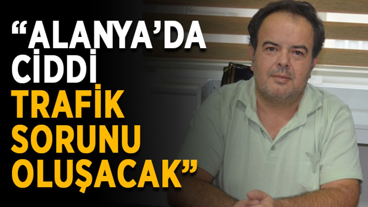 “Alanya’da ciddi trafik sorunu oluşacak”