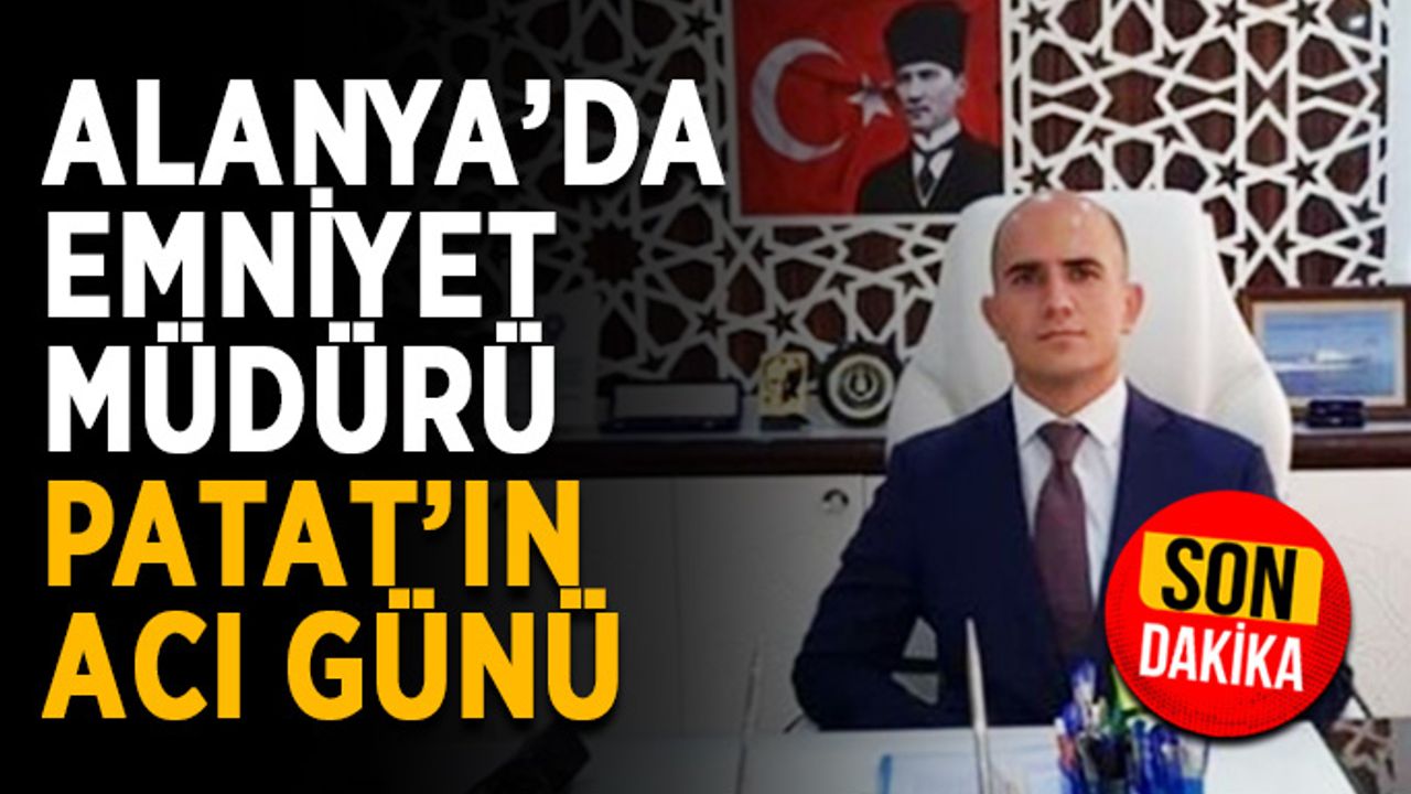 Alanya’da emniyet müdürü Patat’ın acı günü
