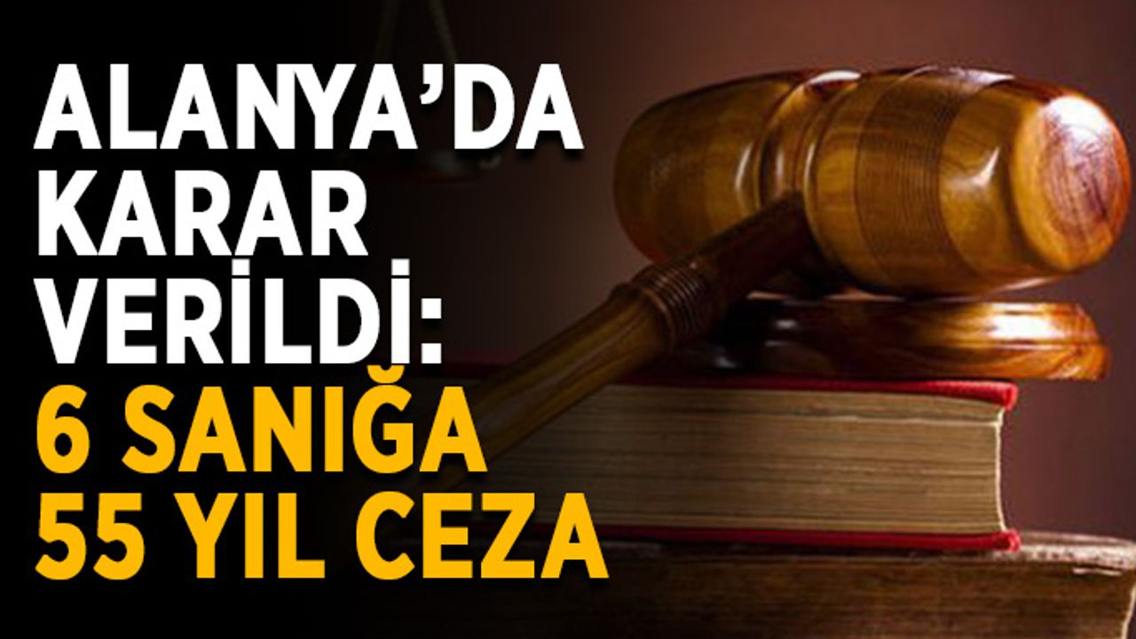 Alanya’da karar verildi: 6 sanığa 55 yıl ceza