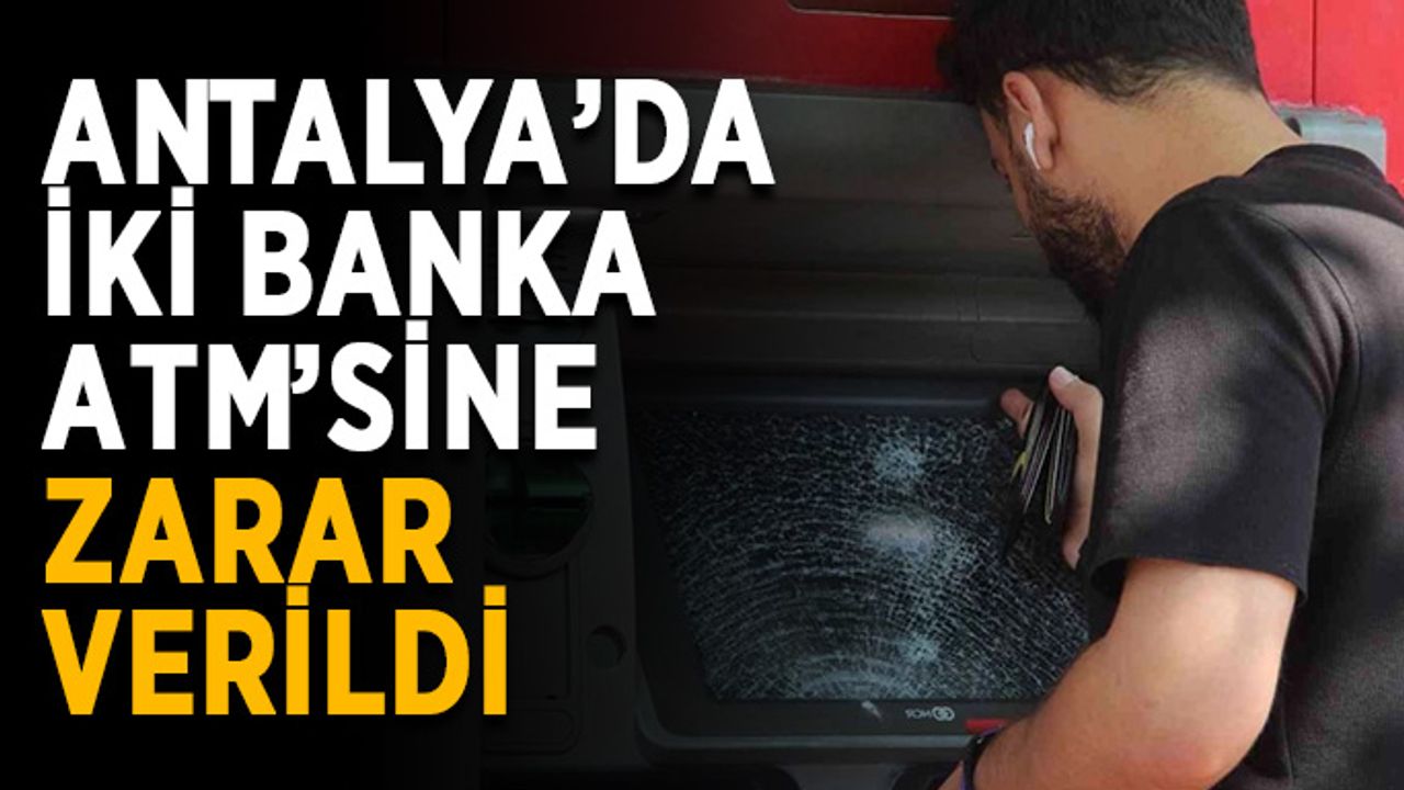 Antalya'da iki banka ATM’sine zarar verildi