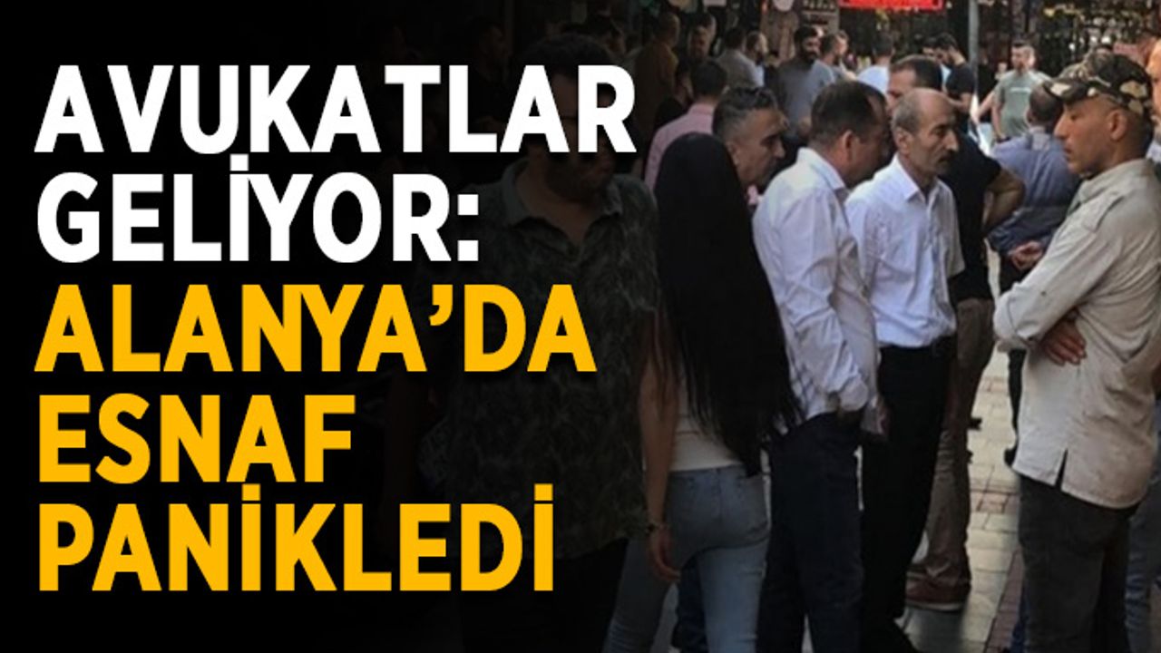 Avukatlar geliyor: Alanya’da esnaf panikledi