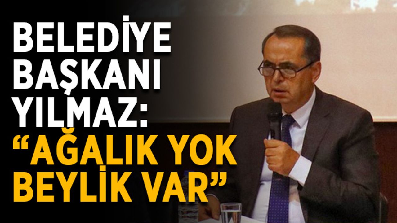 Belediye Başkanı Yılmaz: “Ağalık yok, beylik var”