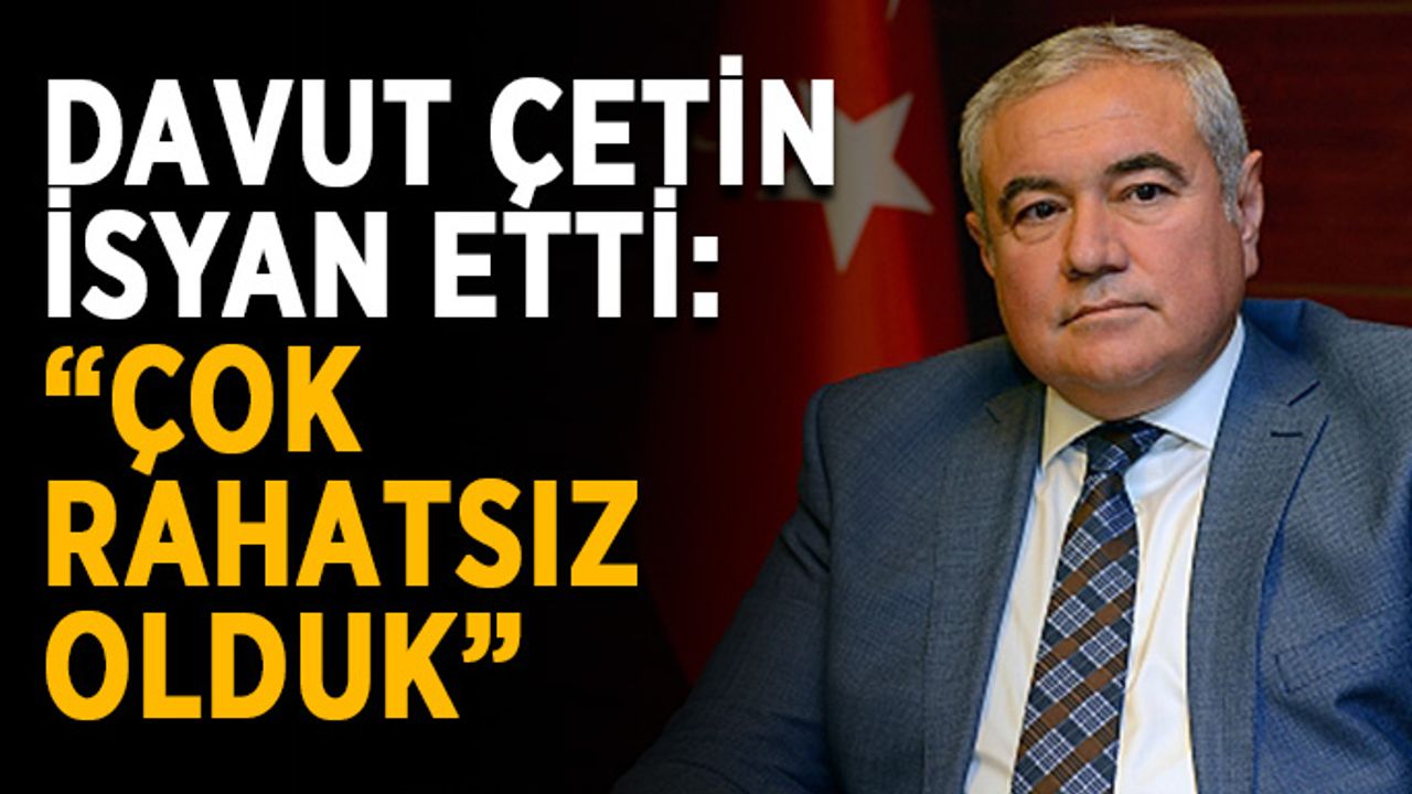 Davut Çetin isyan etti: “Çok rahatsız olduk”