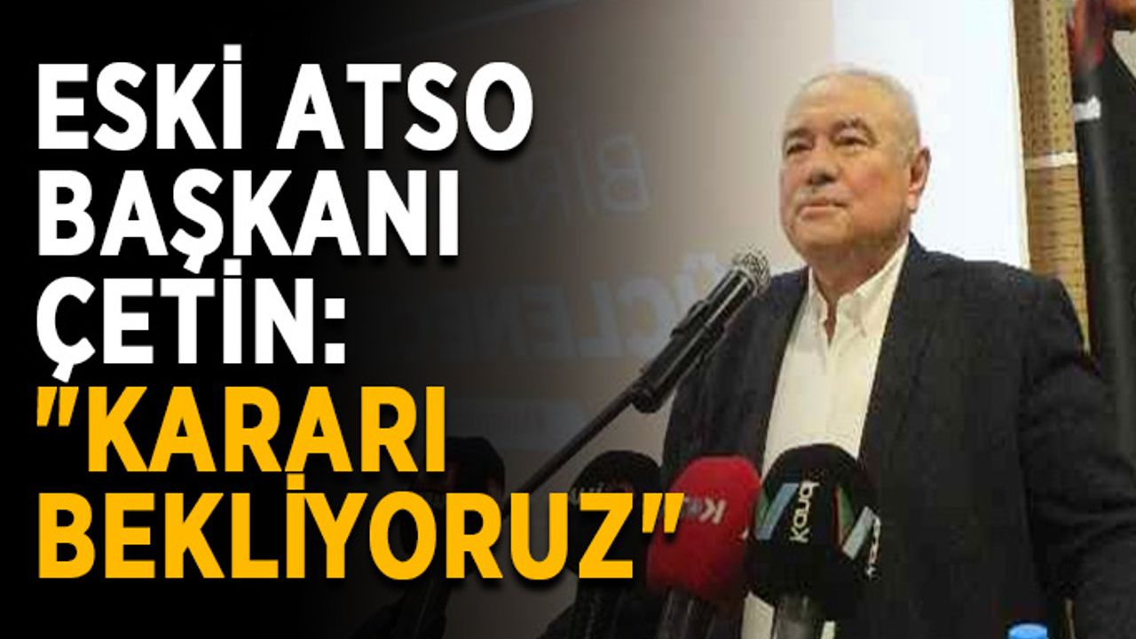 Eski ATSO Başkanı Çetin: "Kararı bekliyoruz"