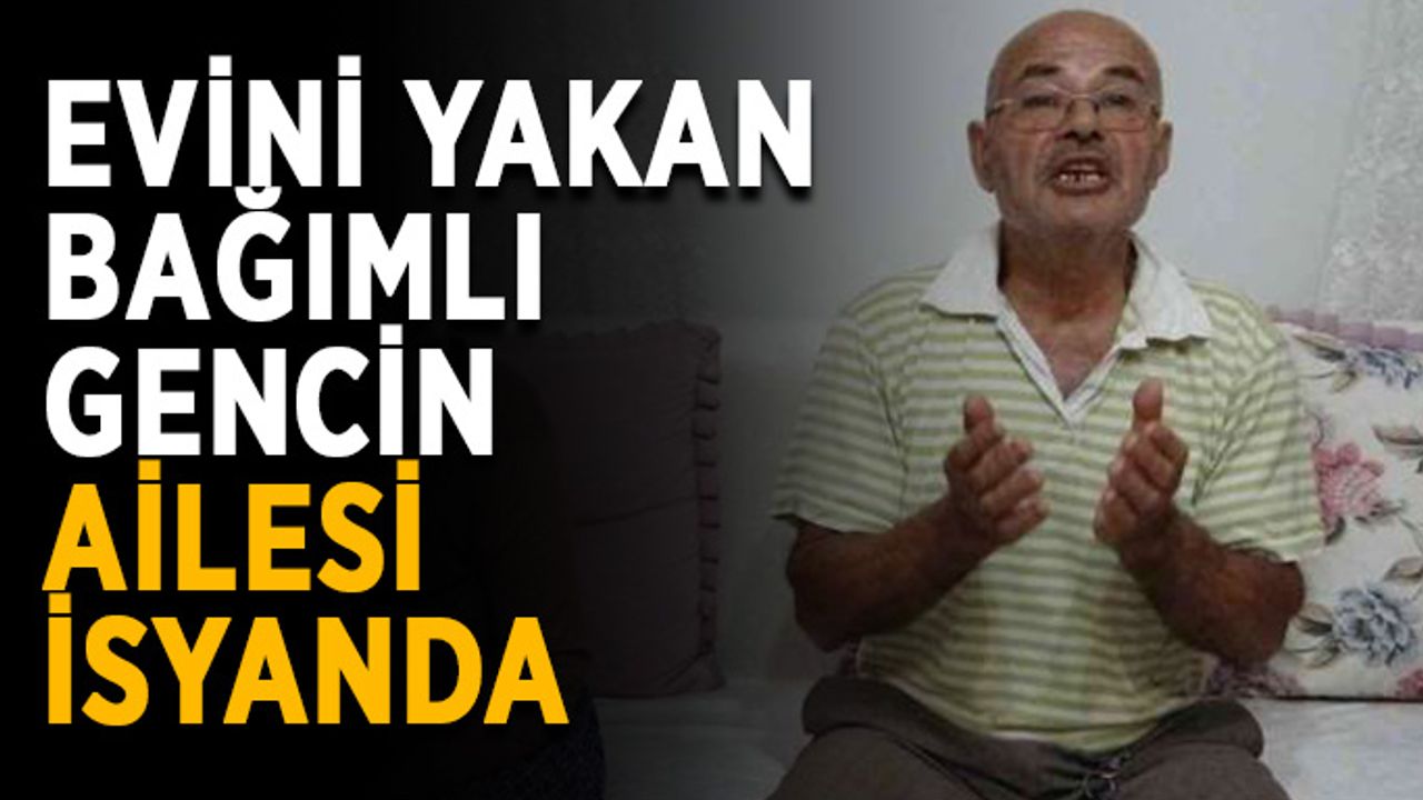 Evini yakan bağımlı gencin ailesi isyanda