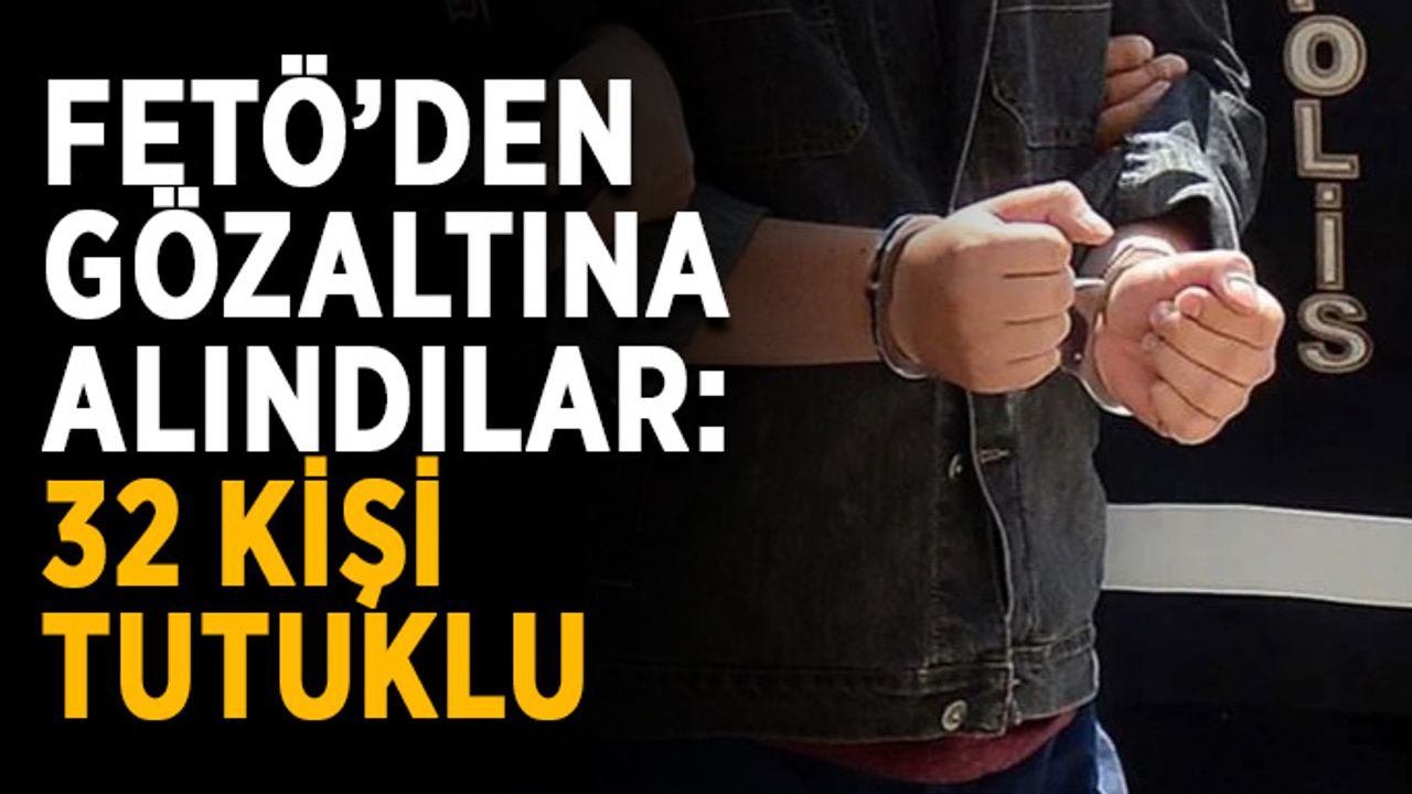 FETÖ’den gözaltına alındılar: 32 kişi tutuklu
