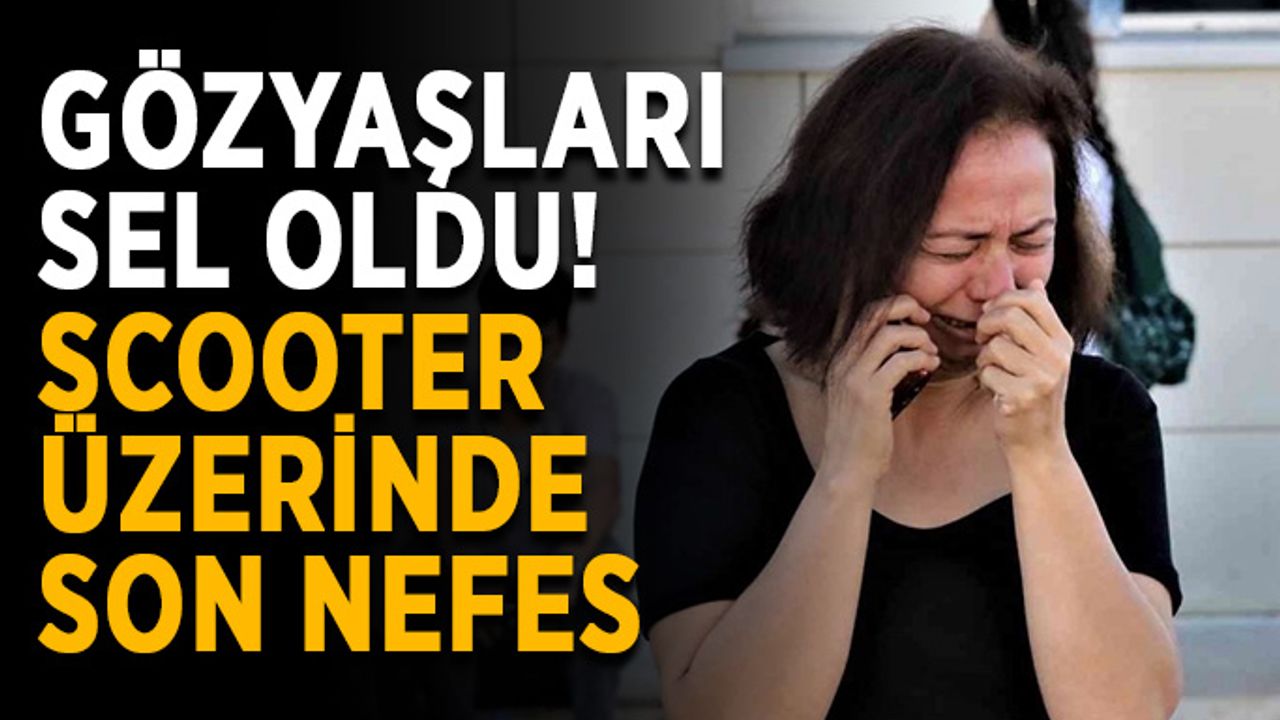 Gözyaşları sel oldu! Scooter üzerinde son nefes