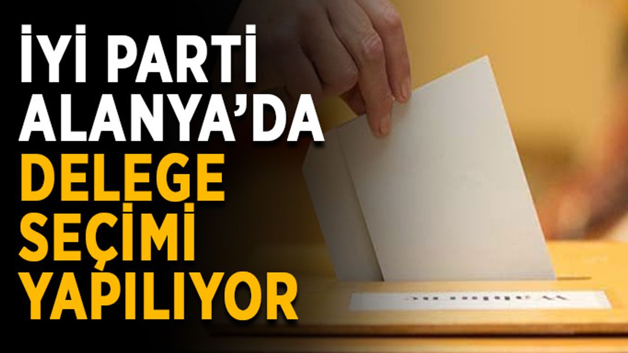 İyi Parti Alanya’da delege seçimi yapılıyor