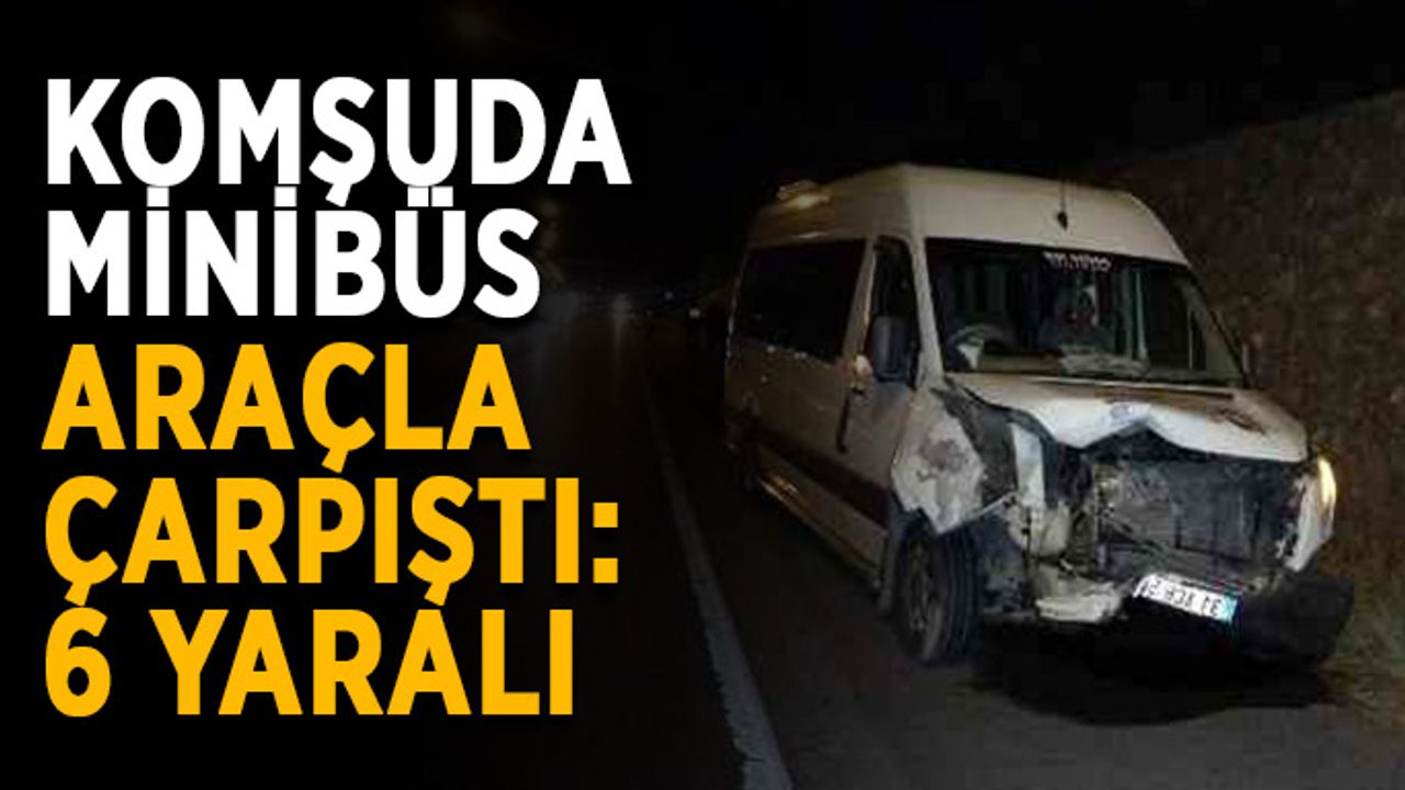 Komşuda minibüs araçla çarpıştı: 6 yaralı