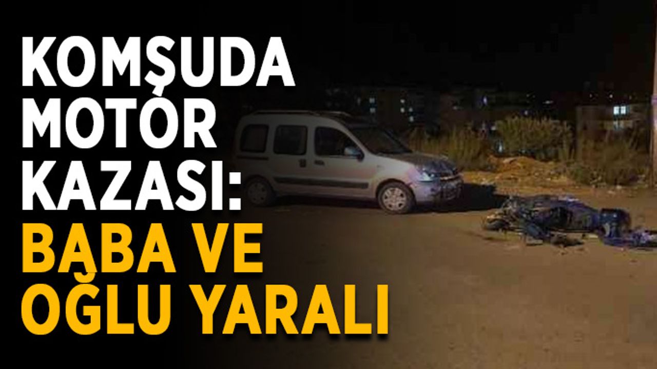 Komşuda motor kazası: Baba ve oğlu yaralı