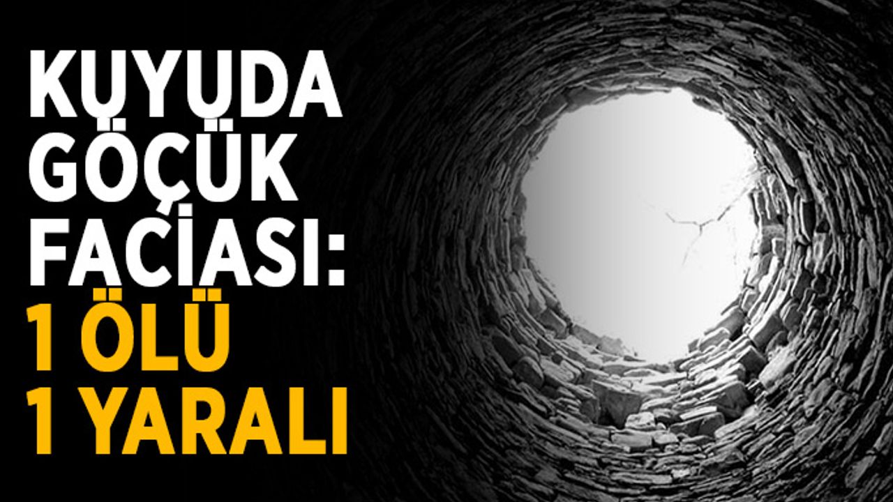 Kuyuda göçük faciası: 1 ölü, 1 yaralı