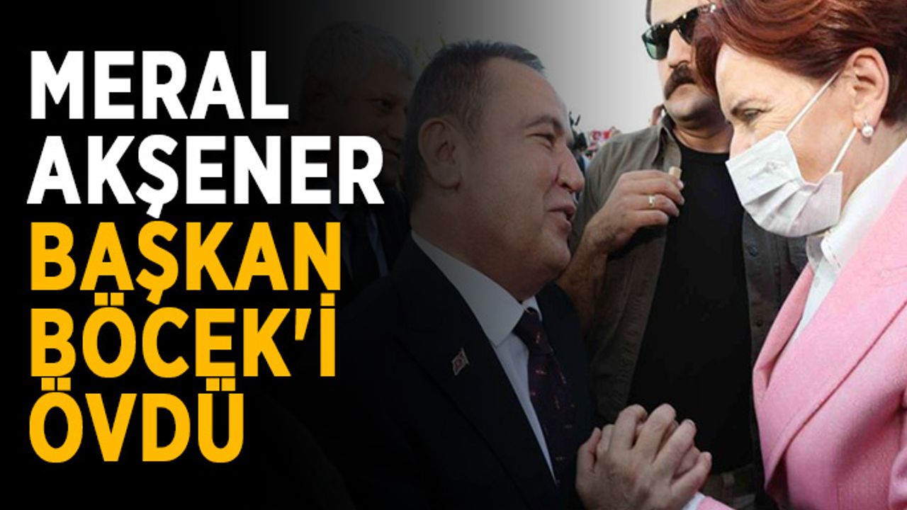 Meral Akşener, Başkan Böcek'i övdü