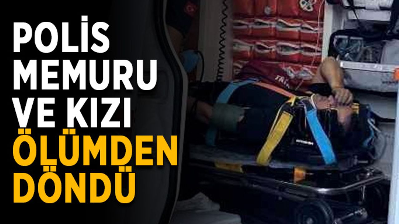 Polis memuru ve kızı ölümden döndü