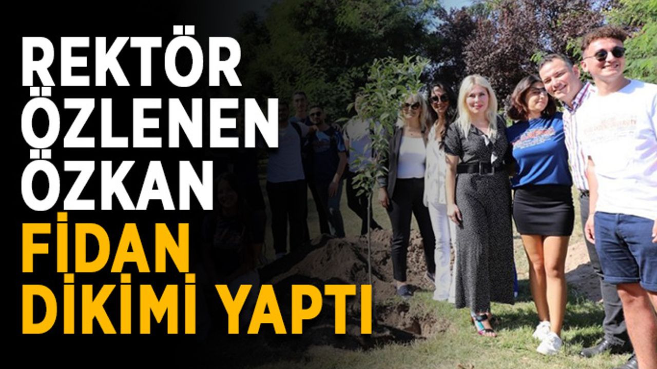 Rektör Özlenen Özkan fidan dikimi yaptı