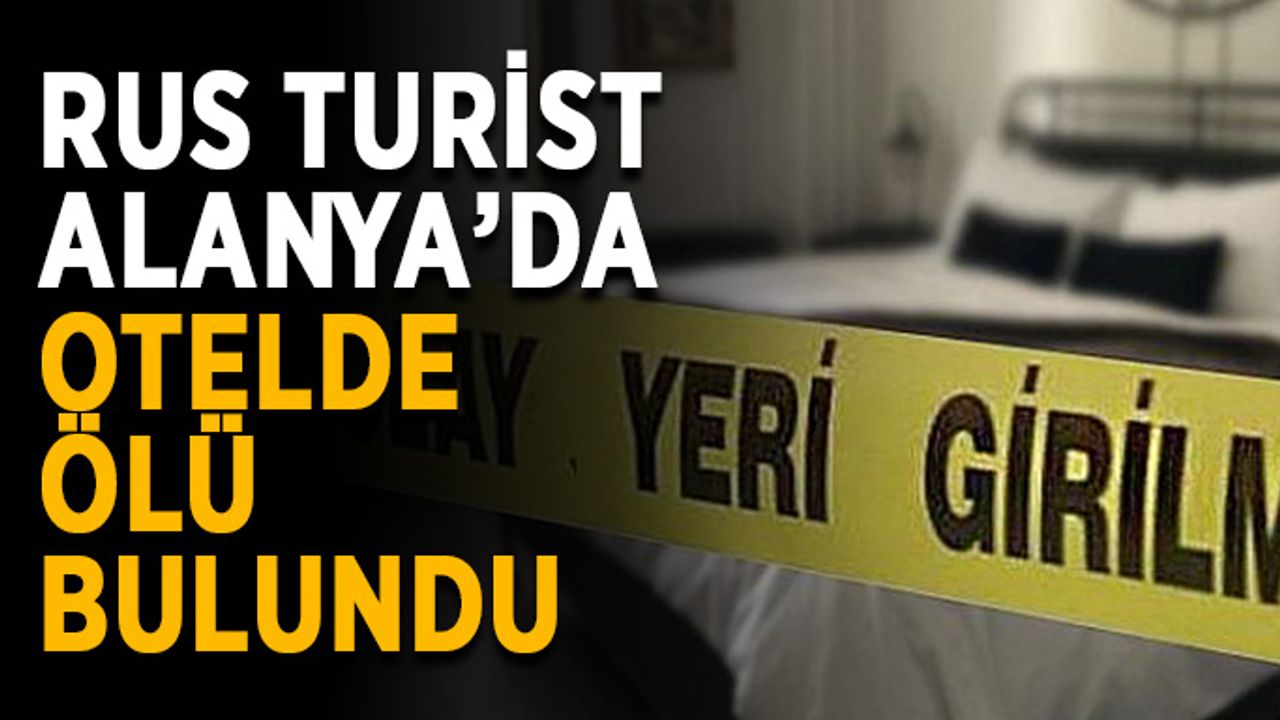 Rus turist Alanya’da otelde ölü bulundu