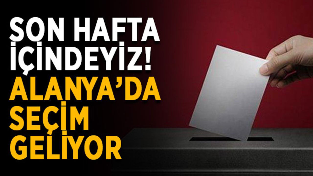 Son hafta içindeyiz! Alanya’da seçim geliyor