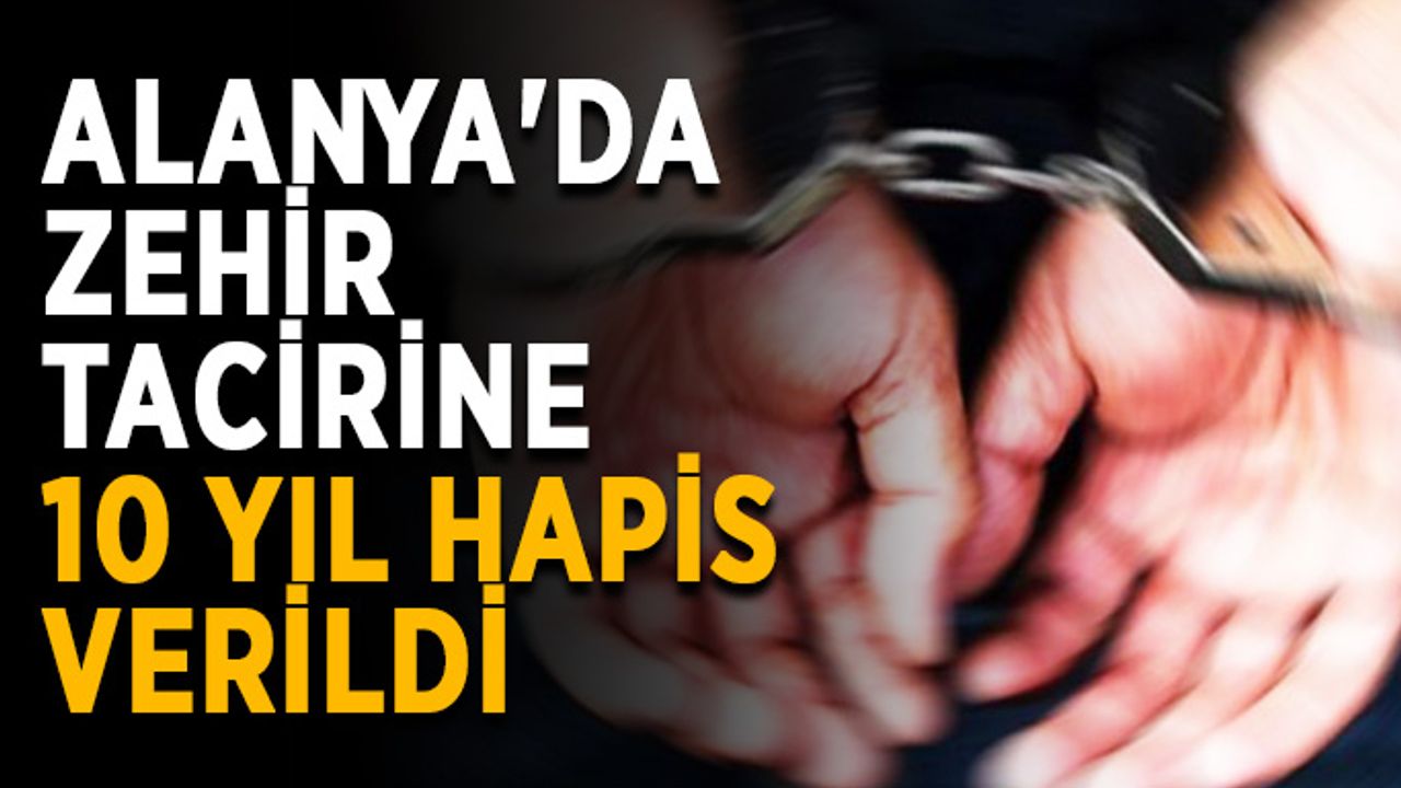 Alanya'da zehir tacirine 10 yıl hapis verildi
