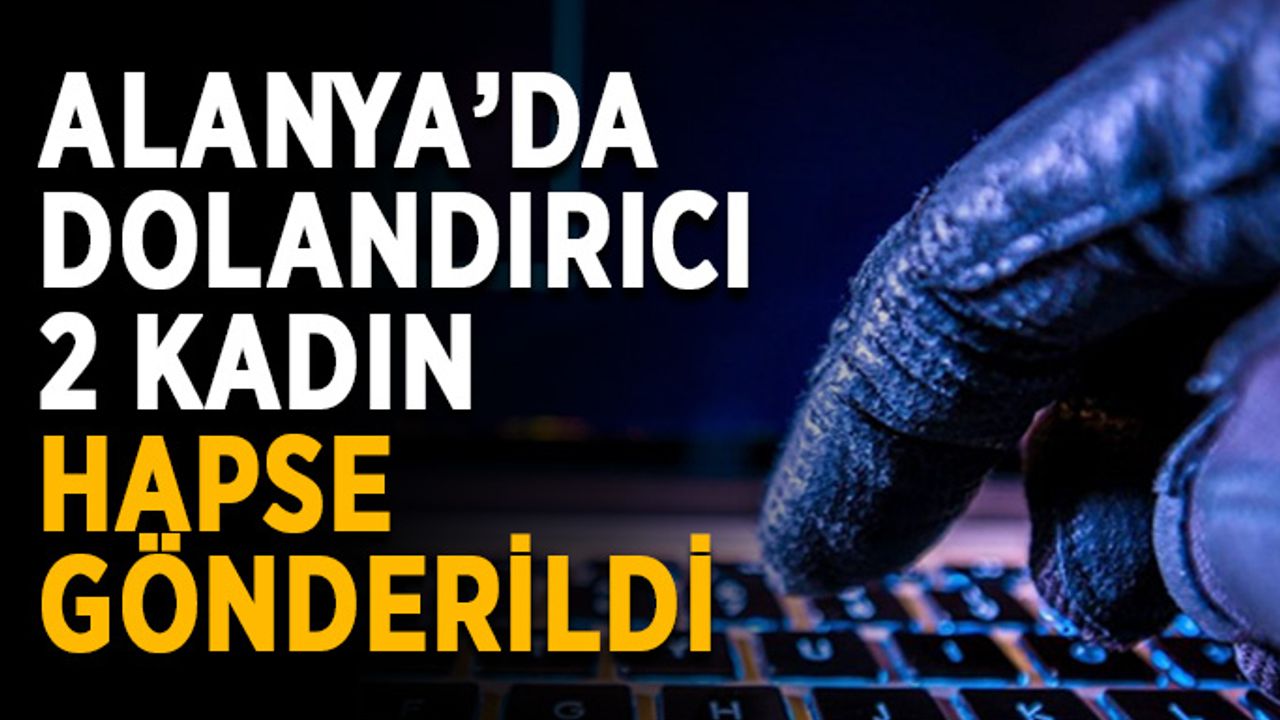 Alanya’da dolandırıcı 2 kadın hapse gönderildi